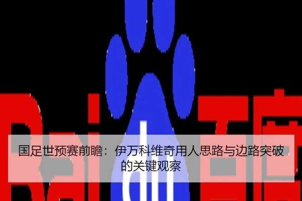 国足世预赛前瞻：伊万科维奇用人思路与边路突破的关键观察