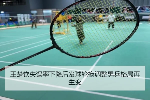 王楚钦失误率下降后发球轮换调整男乒格局再生变